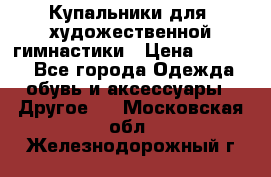 Купальники для  художественной гимнастики › Цена ­ 8 500 - Все города Одежда, обувь и аксессуары » Другое   . Московская обл.,Железнодорожный г.